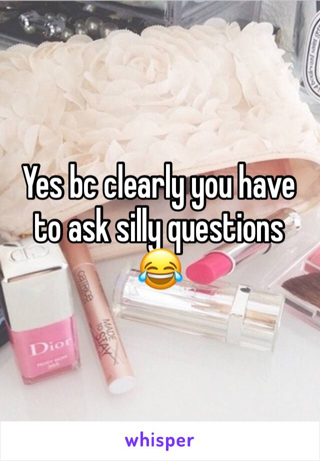 Yes bc clearly you have to ask silly questions 😂