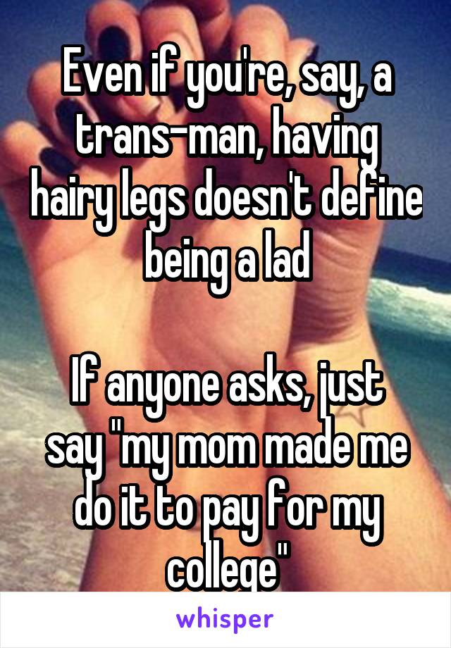 Even if you're, say, a trans-man, having hairy legs doesn't define being a lad

If anyone asks, just say "my mom made me do it to pay for my college"