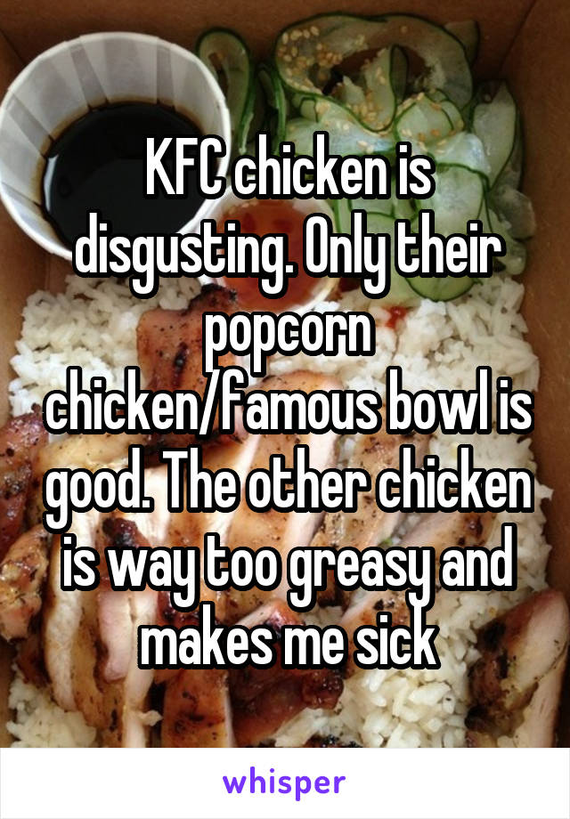 KFC chicken is disgusting. Only their popcorn chicken/famous bowl is good. The other chicken is way too greasy and makes me sick