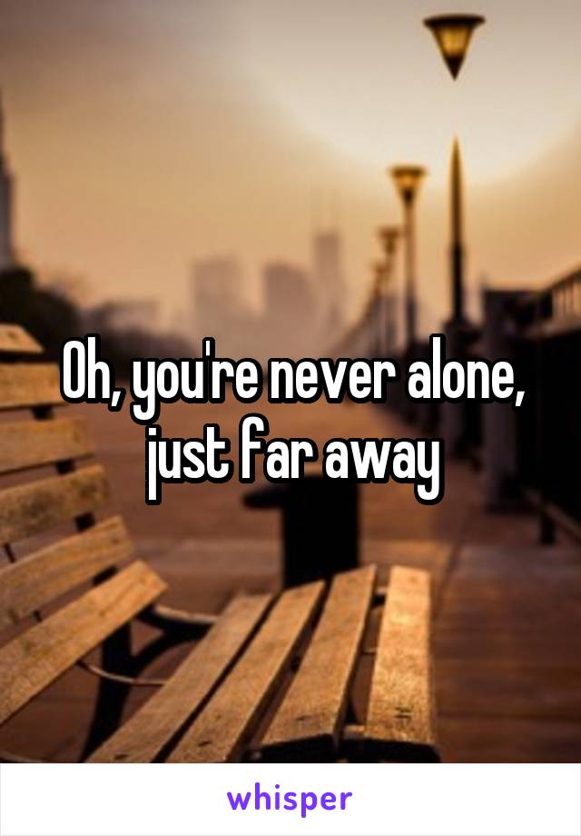 Oh, you're never alone, just far away