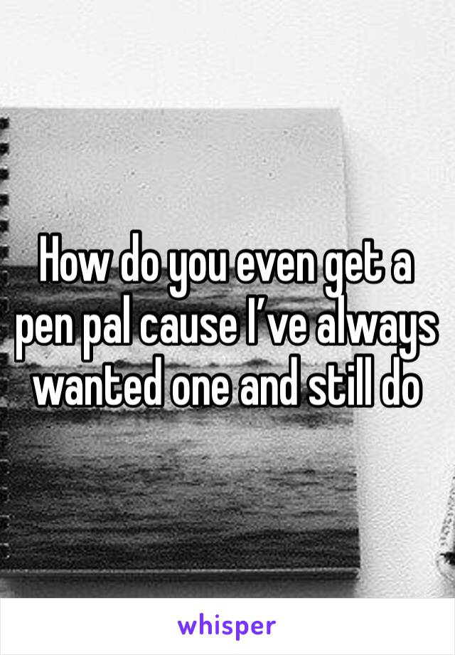 How do you even get a pen pal cause I’ve always wanted one and still do 