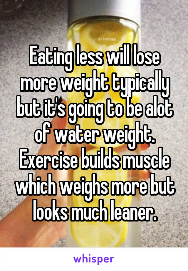 Eating less will lose more weight typically but it's going to be alot of water weight. Exercise builds muscle which weighs more but looks much leaner.