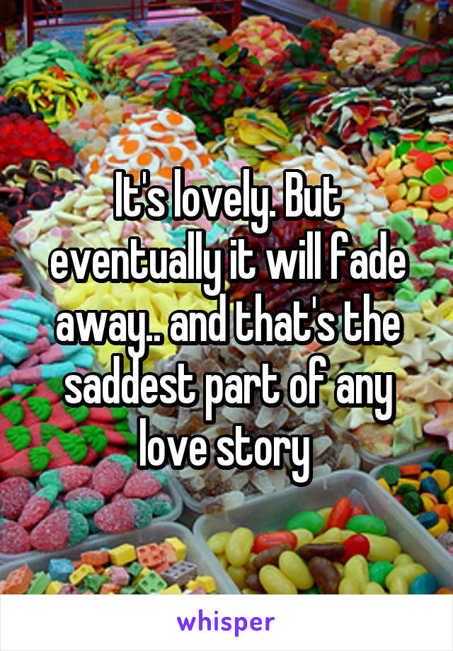 It's lovely. But eventually it will fade away.. and that's the saddest part of any love story 