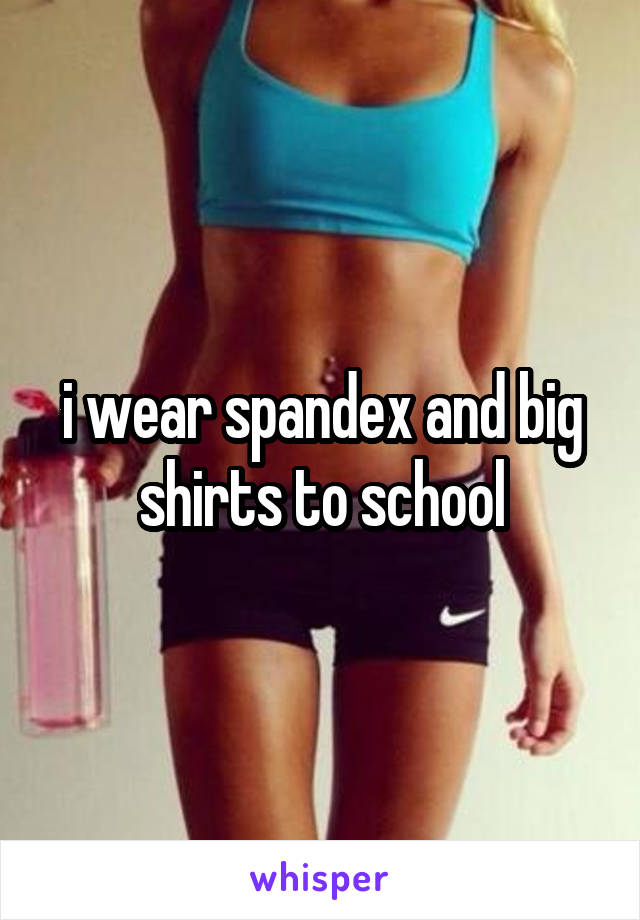 i wear spandex and big shirts to school