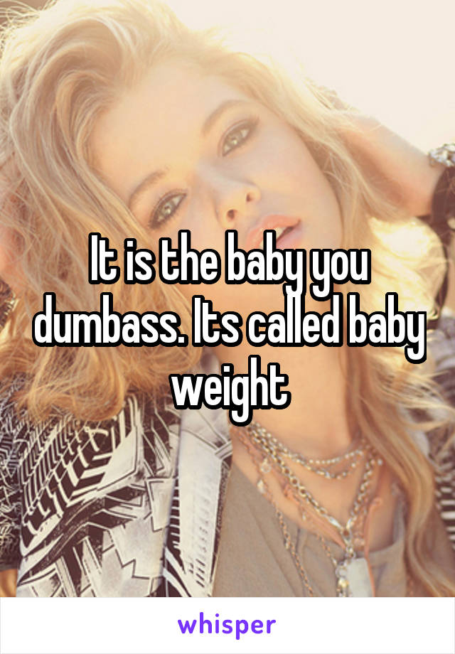 It is the baby you dumbass. Its called baby weight