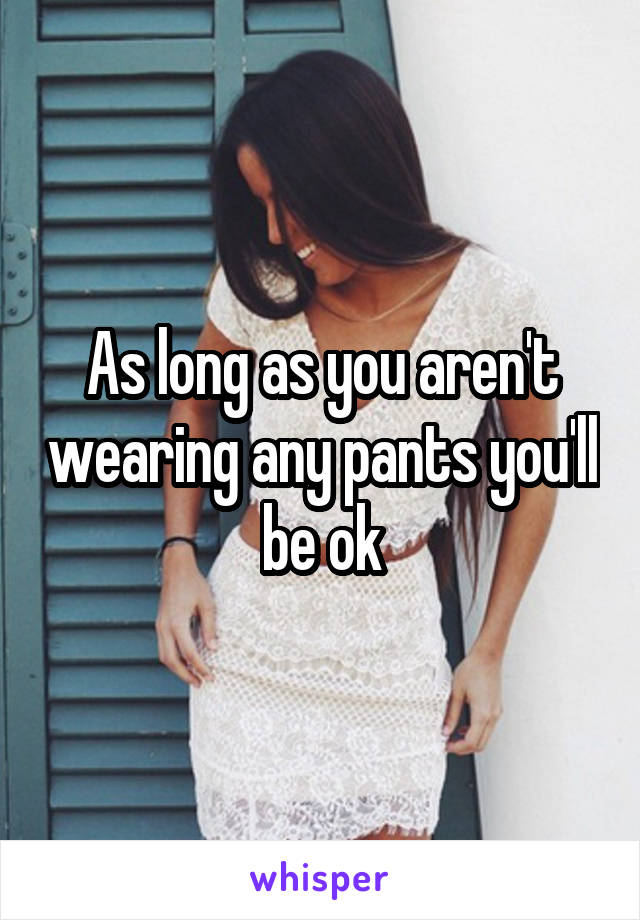 As long as you aren't wearing any pants you'll be ok