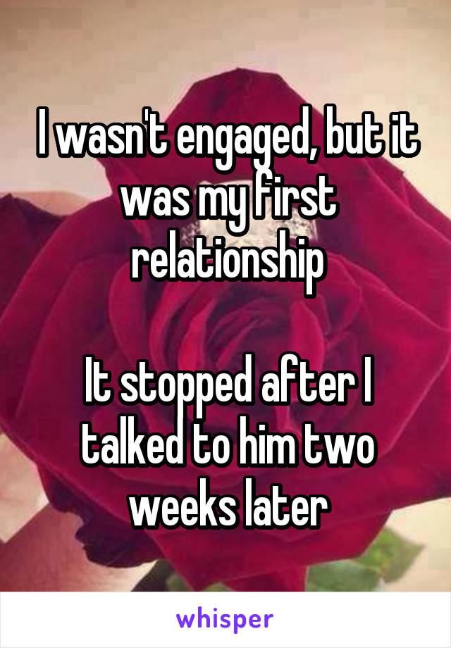 I wasn't engaged, but it was my first relationship

It stopped after I talked to him two weeks later