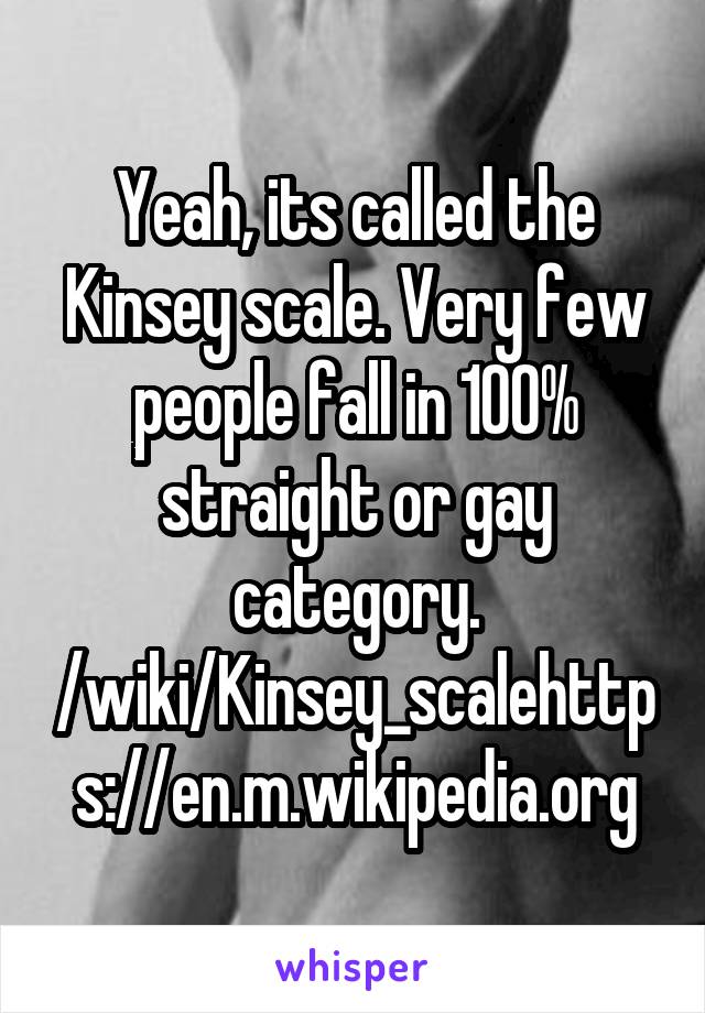 Yeah, its called the Kinsey scale. Very few people fall in 100% straight or gay category.
/wiki/Kinsey_scalehttps://en.m.wikipedia.org