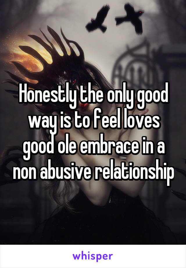 Honestly the only good way is to feel loves good ole embrace in a non abusive relationship
