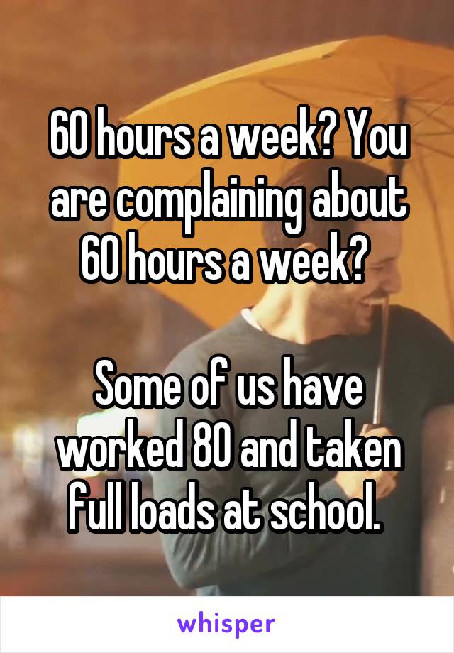 60 hours a week? You are complaining about 60 hours a week? 

Some of us have worked 80 and taken full loads at school. 