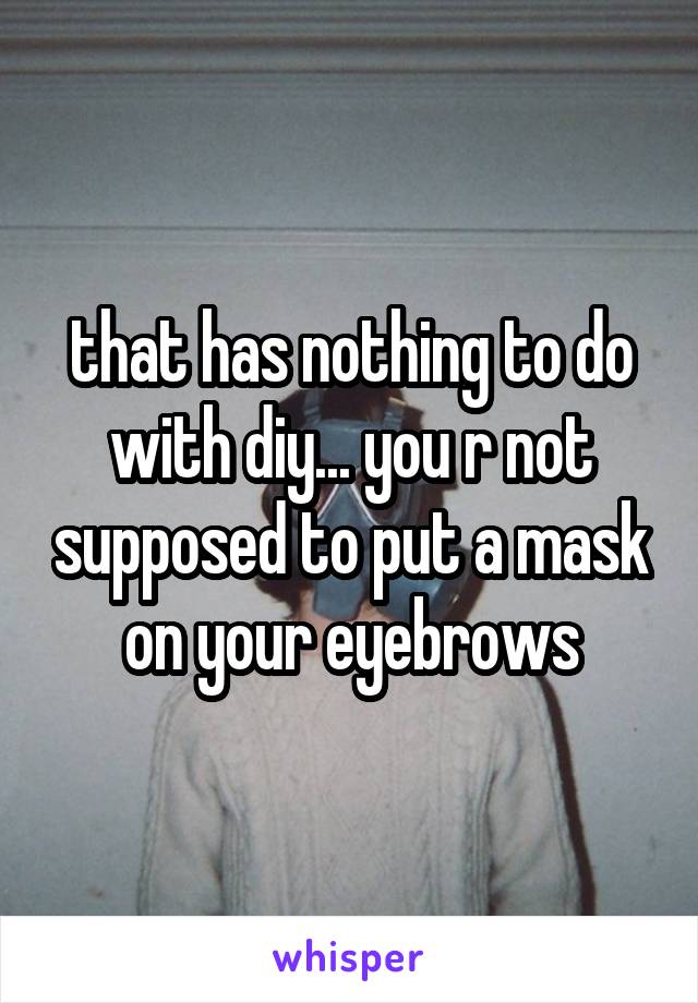 that has nothing to do with diy... you r not supposed to put a mask on your eyebrows