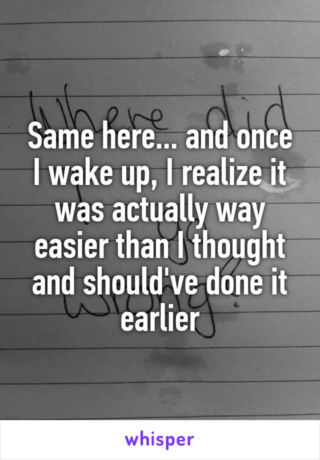Same here... and once I wake up, I realize it was actually way easier than I thought and should've done it earlier