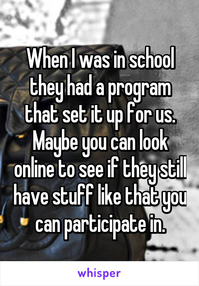 When I was in school they had a program that set it up for us.
Maybe you can look online to see if they still have stuff like that you can participate in.