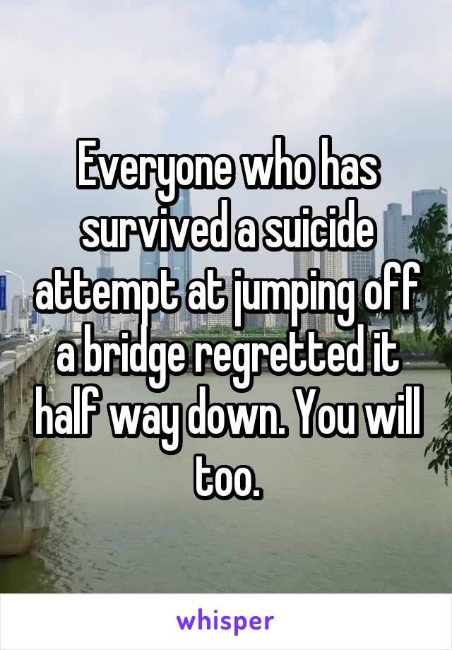 Everyone who has survived a suicide attempt at jumping off a bridge regretted it half way down. You will too.