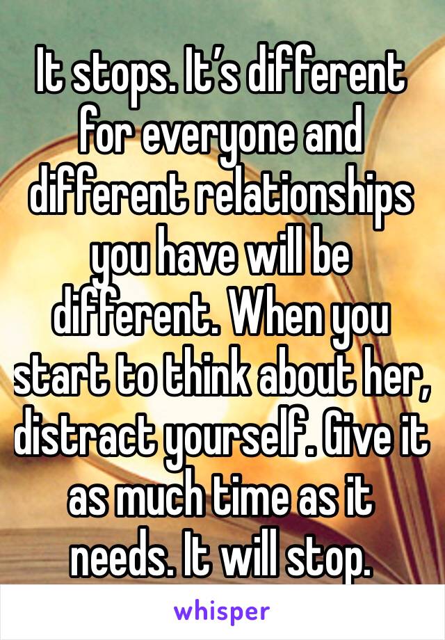 It stops. It’s different for everyone and different relationships you have will be different. When you start to think about her, distract yourself. Give it as much time as it needs. It will stop. 