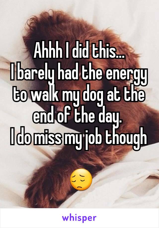 Ahhh I did this...
I barely had the energy to walk my dog at the end of the day. 
I do miss my job though

 😔