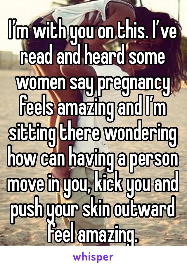 I’m with you on this. I’ve read and heard some women say pregnancy feels amazing and I’m sitting there wondering how can having a person move in you, kick you and push your skin outward feel amazing.