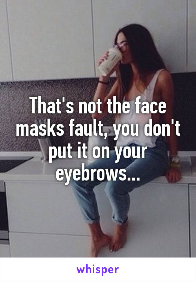 That's not the face masks fault, you don't put it on your eyebrows...