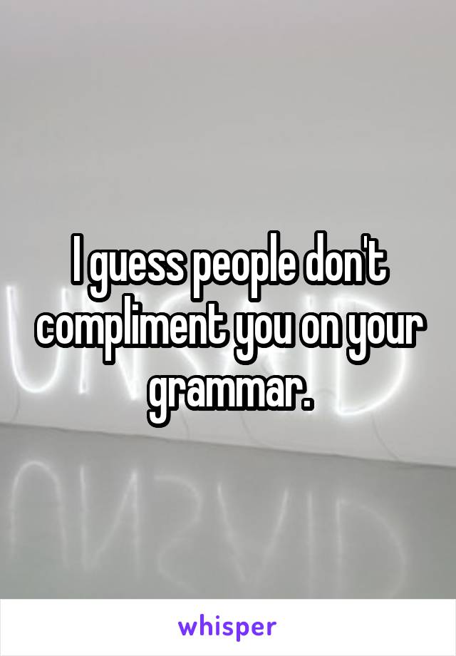 I guess people don't compliment you on your grammar.