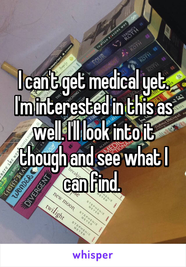 I can't get medical yet. I'm interested in this as well. I'll look into it though and see what I can find. 