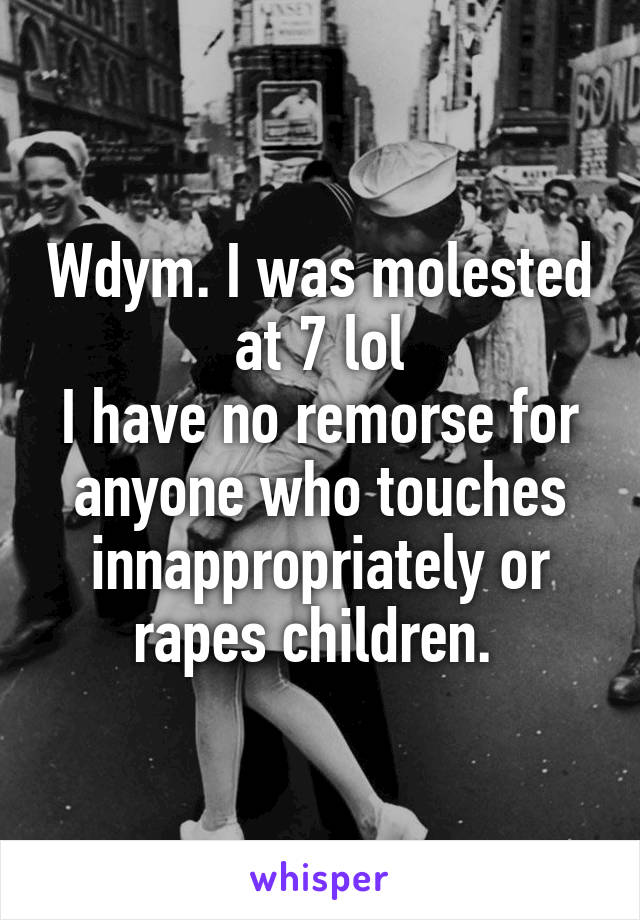 Wdym. I was molested at 7 lol
I have no remorse for anyone who touches innappropriately or rapes children. 