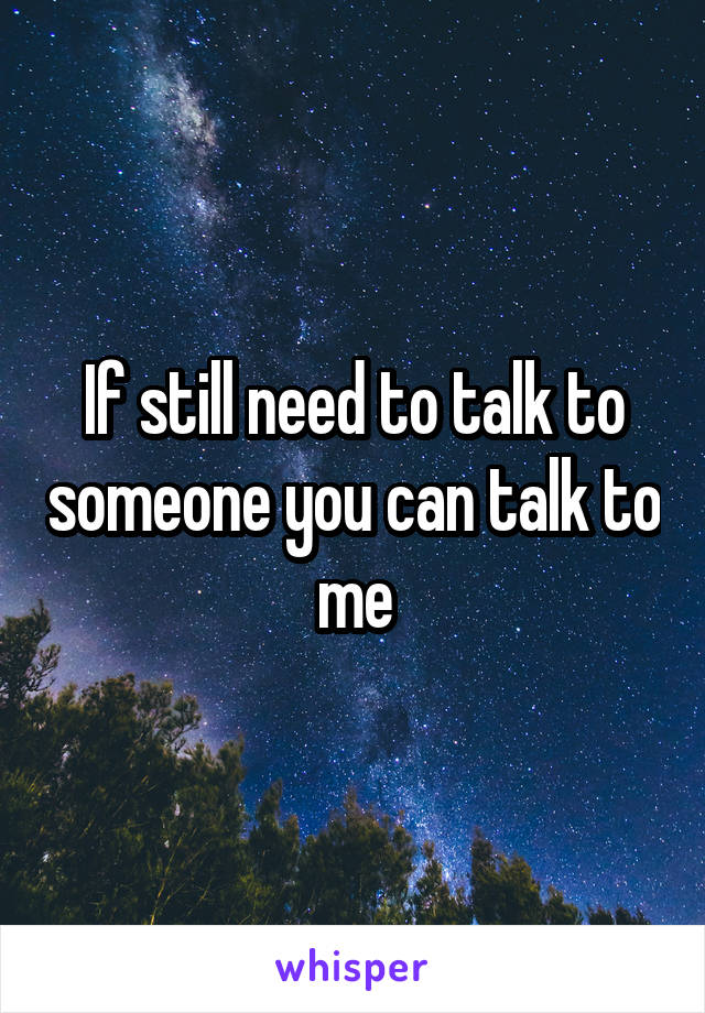 If still need to talk to someone you can talk to me