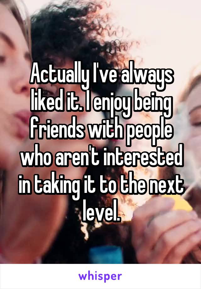 Actually I've always liked it. I enjoy being friends with people who aren't interested in taking it to the next level.