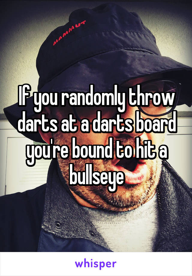If you randomly throw darts at a darts board you're bound to hit a bullseye