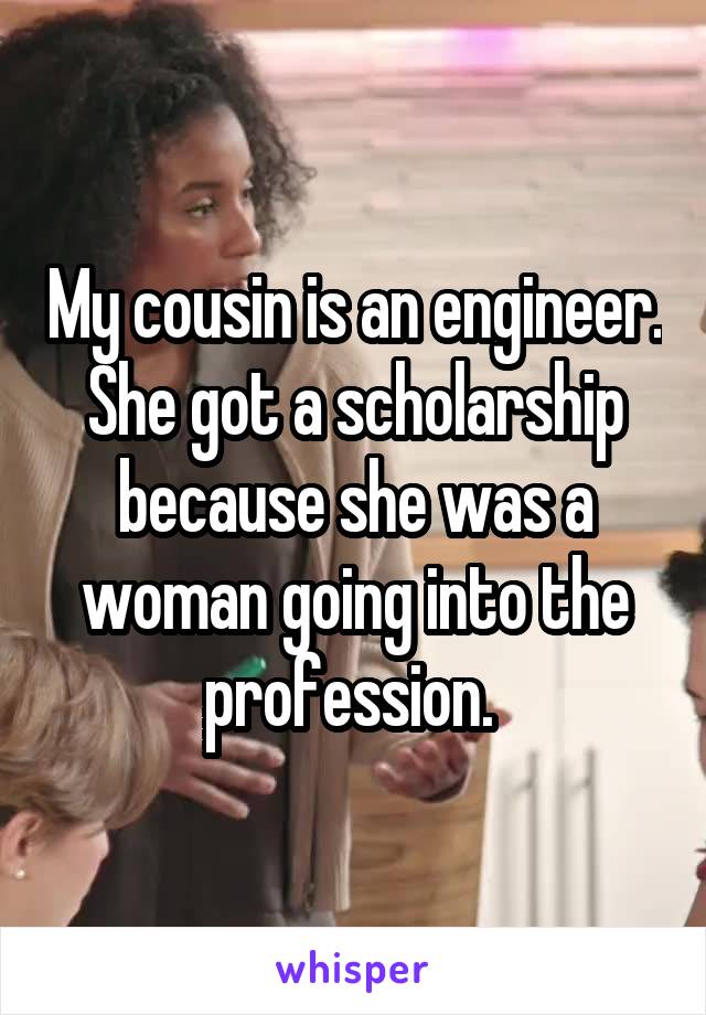 My cousin is an engineer. She got a scholarship because she was a woman going into the profession. 