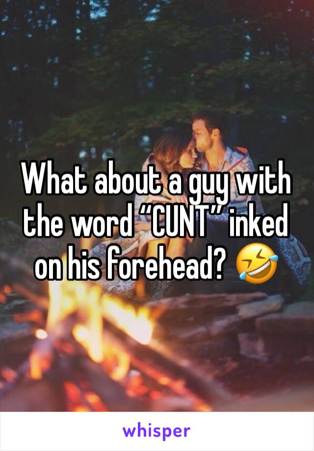 What about a guy with the word “CUNT” inked on his forehead? 🤣