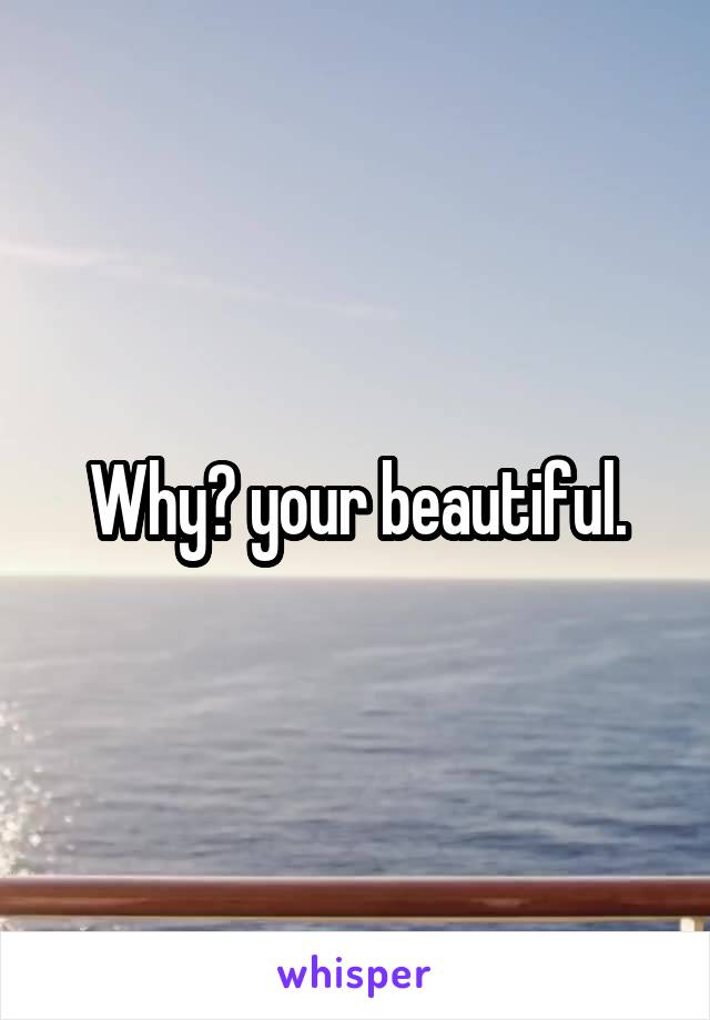 Why? your beautiful.