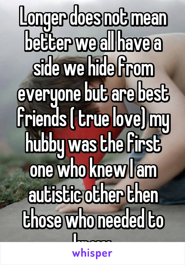 Longer does not mean better we all have a side we hide from everyone but are best friends ( true love) my hubby was the first one who knew I am autistic other then those who needed to know.