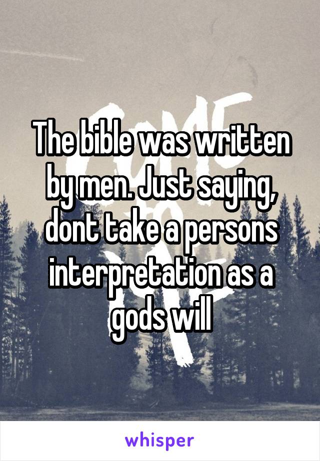 The bible was written by men. Just saying, dont take a persons interpretation as a gods will