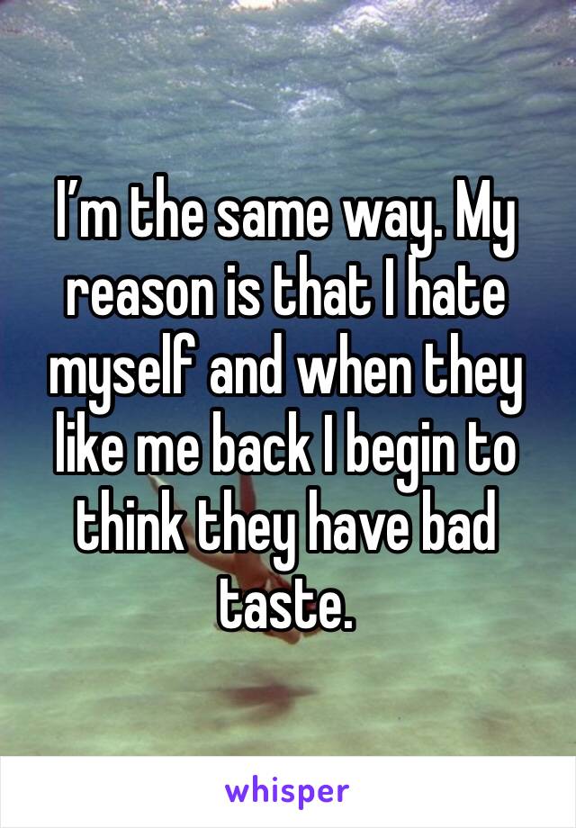 I’m the same way. My reason is that I hate myself and when they like me back I begin to think they have bad taste. 