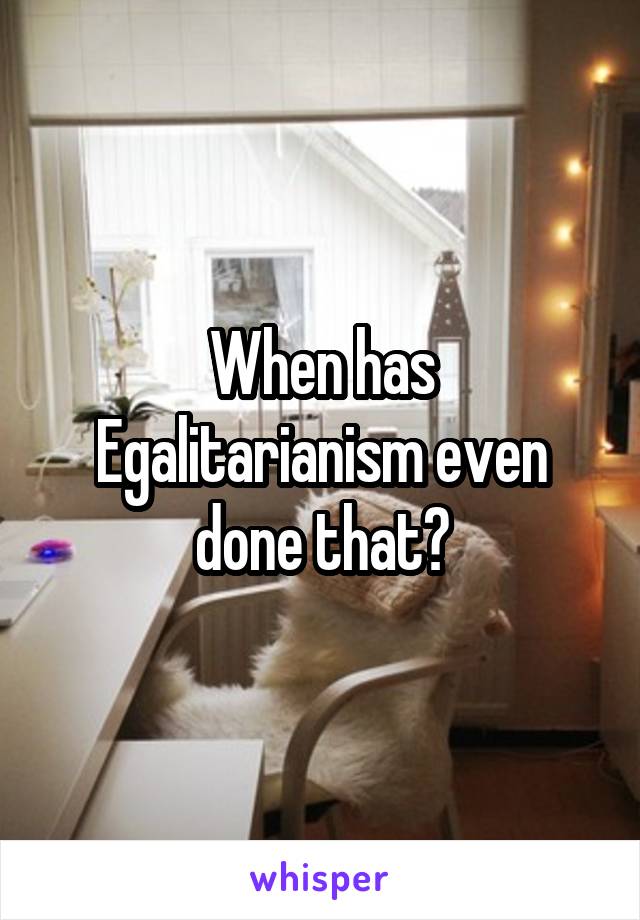 When has Egalitarianism even done that?