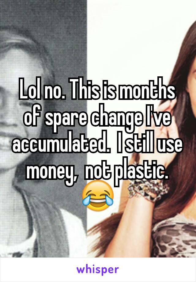 Lol no. This is months of spare change I've accumulated.  I still use money,  not plastic.
😂