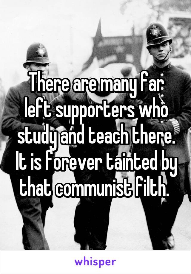 There are many far left supporters who study and teach there. It is forever tainted by that communist filth. 