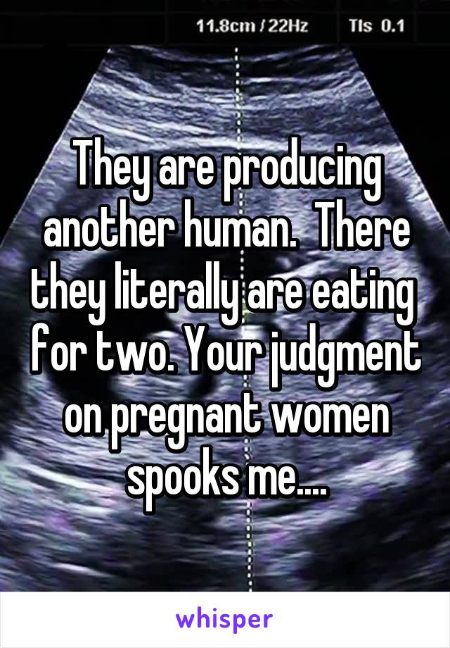 They are producing another human.  There they literally are eating  for two. Your judgment on pregnant women spooks me....