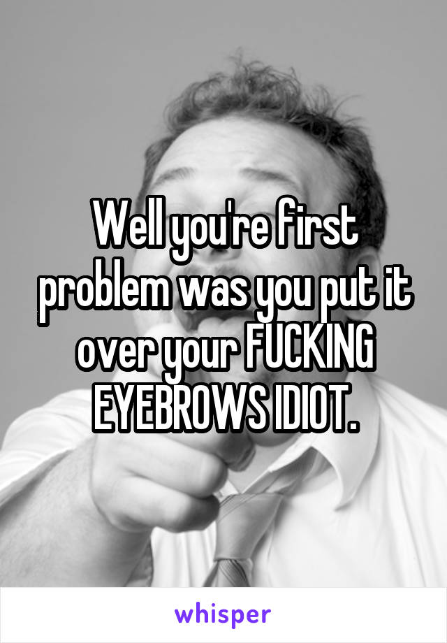 Well you're first problem was you put it over your FUCKING EYEBROWS IDIOT.