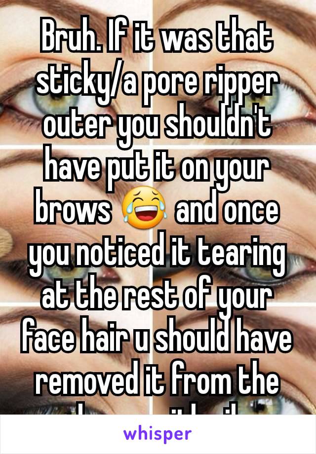 Bruh. If it was that sticky/a pore ripper outer you shouldn't have put it on your brows 😂 and once you noticed it tearing at the rest of your face hair u should have removed it from the brow with oil