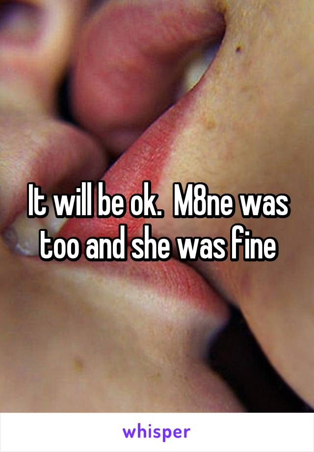 It will be ok.  M8ne was too and she was fine