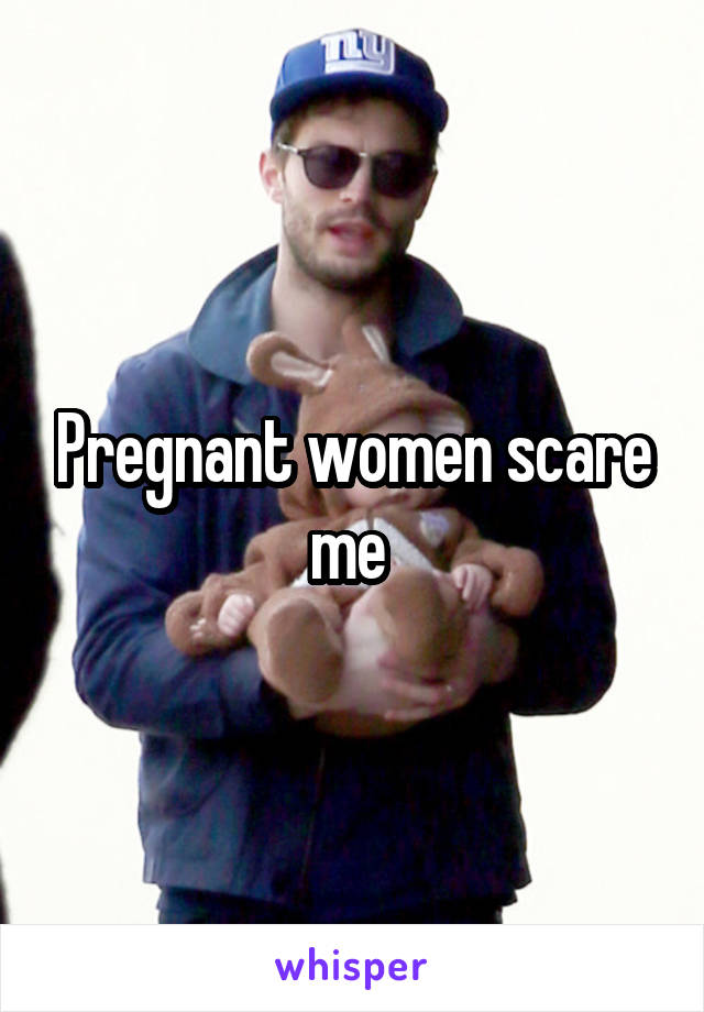 Pregnant women scare me 