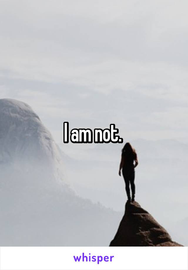 I am not. 