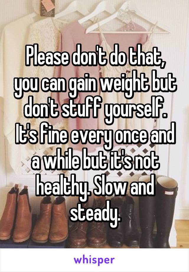 Please don't do that, you can gain weight but don't stuff yourself. It's fine every once and a while but it's not healthy. Slow and steady.