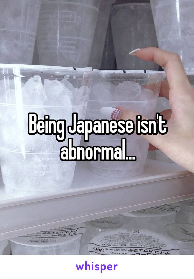 Being Japanese isn't abnormal...