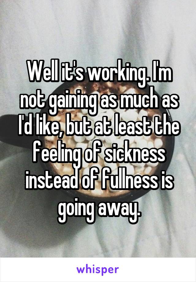 Well it's working. I'm not gaining as much as I'd like, but at least the feeling of sickness instead of fullness is going away.