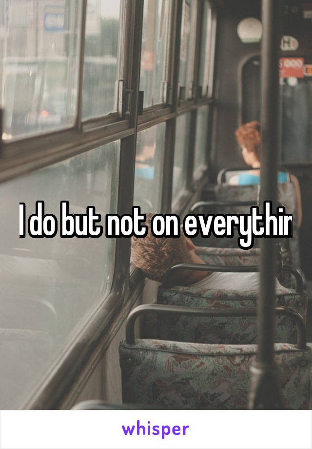 I do but not on everythin