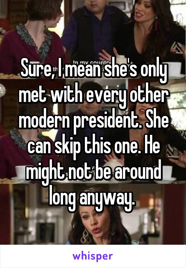 Sure, I mean she's only met with every other modern president. She can skip this one. He might not be around long anyway. 