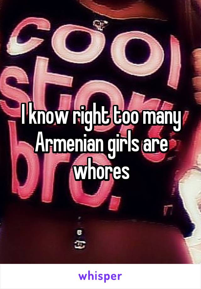 I know right too many Armenian girls are whores