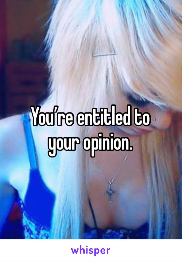 You’re entitled to your opinion. 